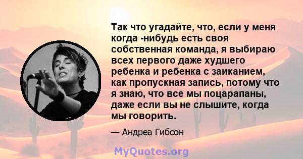 Так что угадайте, что, если у меня когда -нибудь есть своя собственная команда, я выбираю всех первого даже худшего ребенка и ребенка с заиканием, как пропускная запись, потому что я знаю, что все мы поцарапаны, даже