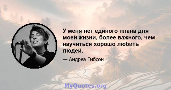 У меня нет единого плана для моей жизни, более важного, чем научиться хорошо любить людей.