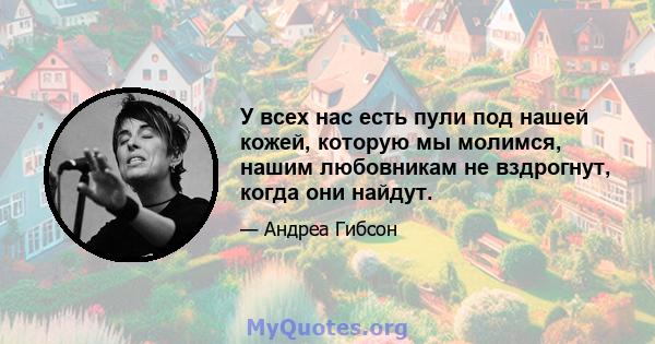 У всех нас есть пули под нашей кожей, которую мы молимся, нашим любовникам не вздрогнут, когда они найдут.