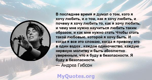 В последнее время я думал о том, кого я хочу любить, и о том, как я хочу любить, и почему я хочу любить то, как я хочу любить, и чему мне нужно научиться любить таким образом, и как мне нужно стать Чтобы стать такой