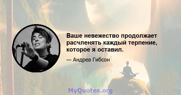 Ваше невежество продолжает расчленять каждый терпение, которое я оставил.