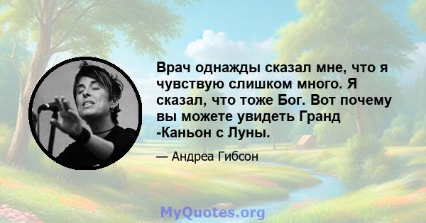 Врач однажды сказал мне, что я чувствую слишком много. Я сказал, что тоже Бог. Вот почему вы можете увидеть Гранд -Каньон с Луны.