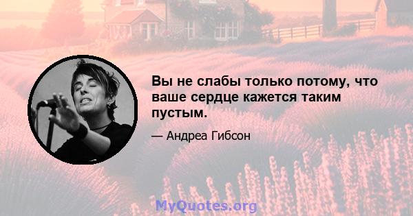 Вы не слабы только потому, что ваше сердце кажется таким пустым.