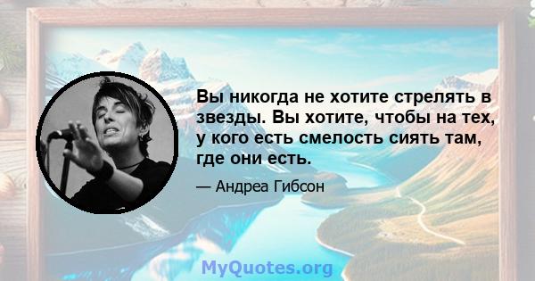 Вы никогда не хотите стрелять в звезды. Вы хотите, чтобы на тех, у кого есть смелость сиять там, где они есть.