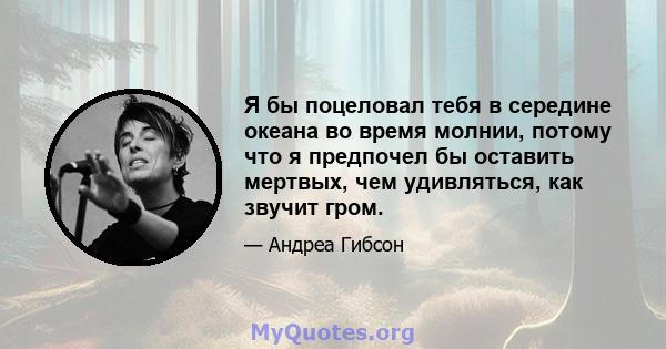 Я бы поцеловал тебя в середине океана во время молнии, потому что я предпочел бы оставить мертвых, чем удивляться, как звучит гром.