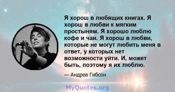 Я хорош в любящих книгах. Я хорош в любви к мягким простыням. Я хорошо люблю кофе и чаи. Я хорош в любви, которые не могут любить меня в ответ, у которых нет возможности уйти. И, может быть, поэтому я их люблю.