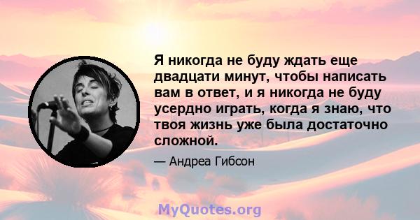 Я никогда не буду ждать еще двадцати минут, чтобы написать вам в ответ, и я никогда не буду усердно играть, когда я знаю, что твоя жизнь уже была достаточно сложной.