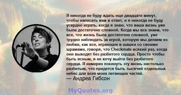 Я никогда не буду ждать еще двадцати минут, чтобы написать вам в ответ, и я никогда не буду усердно играть, когда я знаю, что ваша жизнь уже была достаточно сложной. Когда мы все знаем, что все, что жизнь была