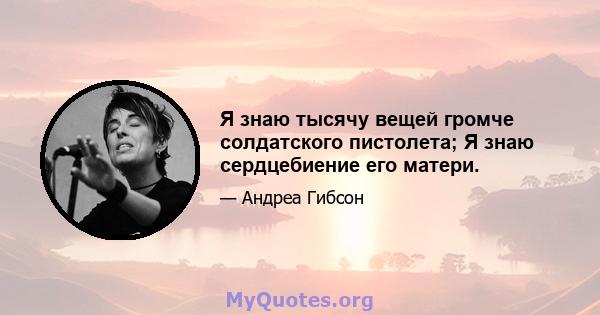 Я знаю тысячу вещей громче солдатского пистолета; Я знаю сердцебиение его матери.