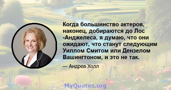 Когда большинство актеров, наконец, добираются до Лос -Анджелеса, я думаю, что они ожидают, что станут следующим Уиллом Смитом или Дензелом Вашингтоном, и это не так.