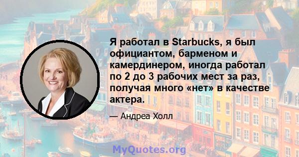 Я работал в Starbucks, я был официантом, барменом и камердинером, иногда работал по 2 до 3 рабочих мест за раз, получая много «нет» в качестве актера.