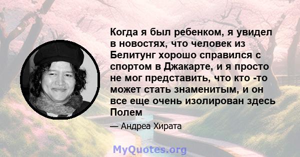 Когда я был ребенком, я увидел в новостях, что человек из Белитунг хорошо справился с спортом в Джакарте, и я просто не мог представить, что кто -то может стать знаменитым, и он все еще очень изолирован здесь Полем