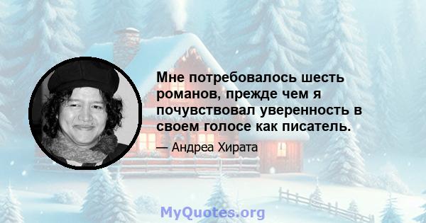 Мне потребовалось шесть романов, прежде чем я почувствовал уверенность в своем голосе как писатель.