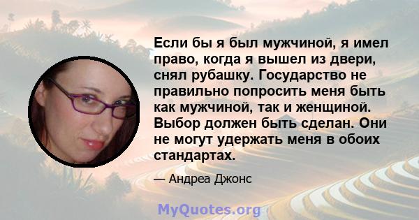 Если бы я был мужчиной, я имел право, когда я вышел из двери, снял рубашку. Государство не правильно попросить меня быть как мужчиной, так и женщиной. Выбор должен быть сделан. Они не могут удержать меня в обоих