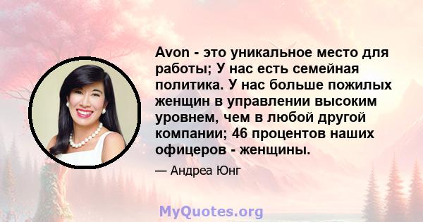 Avon - это уникальное место для работы; У нас есть семейная политика. У нас больше пожилых женщин в управлении высоким уровнем, чем в любой другой компании; 46 процентов наших офицеров - женщины.