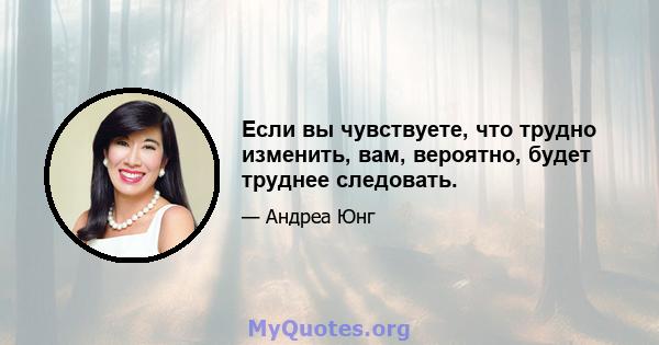 Если вы чувствуете, что трудно изменить, вам, вероятно, будет труднее следовать.