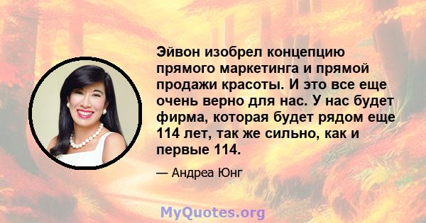 Эйвон изобрел концепцию прямого маркетинга и прямой продажи красоты. И это все еще очень верно для нас. У нас будет фирма, которая будет рядом еще 114 лет, так же сильно, как и первые 114.