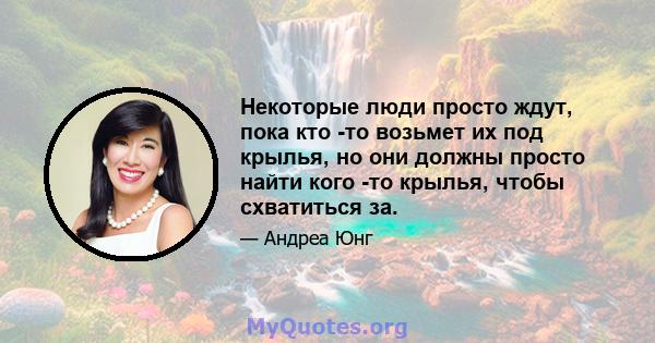 Некоторые люди просто ждут, пока кто -то возьмет их под крылья, но они должны просто найти кого -то крылья, чтобы схватиться за.