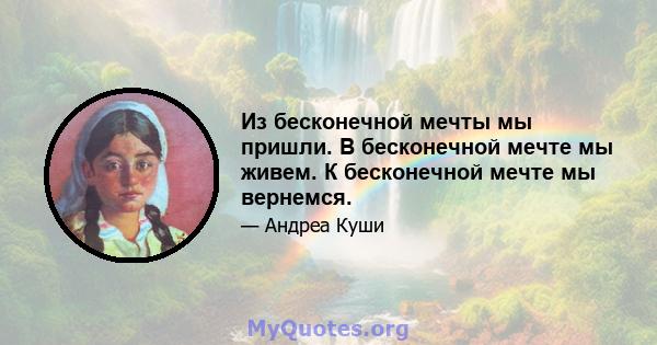 Из бесконечной мечты мы пришли. В бесконечной мечте мы живем. К бесконечной мечте мы вернемся.