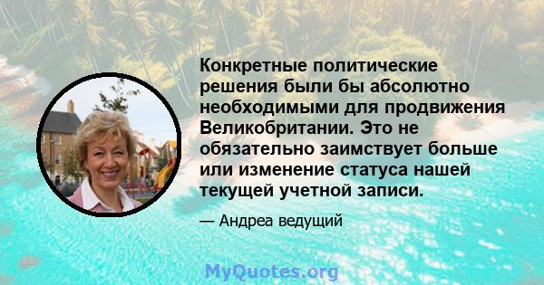 Конкретные политические решения были бы абсолютно необходимыми для продвижения Великобритании. Это не обязательно заимствует больше или изменение статуса нашей текущей учетной записи.