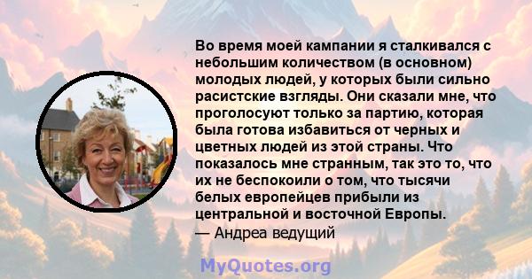 Во время моей кампании я сталкивался с небольшим количеством (в основном) молодых людей, у которых были сильно расистские взгляды. Они сказали мне, что проголосуют только за партию, которая была готова избавиться от