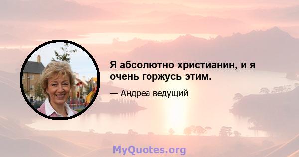 Я абсолютно христианин, и я очень горжусь этим.