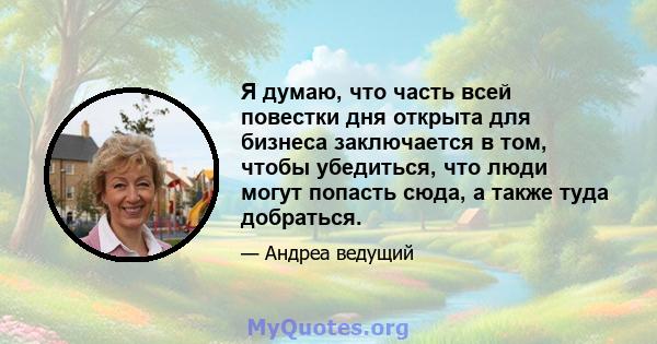 Я думаю, что часть всей повестки дня открыта для бизнеса заключается в том, чтобы убедиться, что люди могут попасть сюда, а также туда добраться.