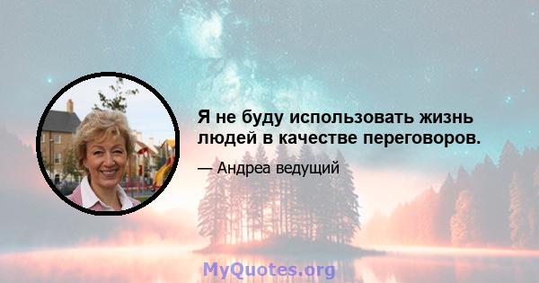 Я не буду использовать жизнь людей в качестве переговоров.