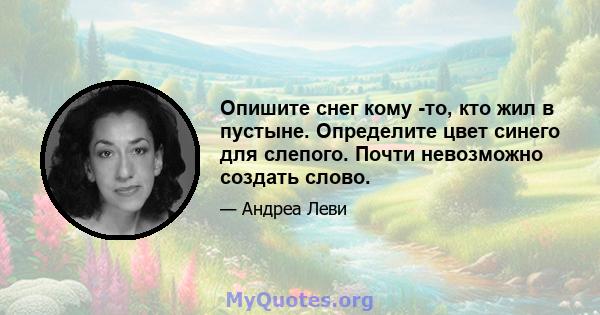 Опишите снег кому -то, кто жил в пустыне. Определите цвет синего для слепого. Почти невозможно создать слово.