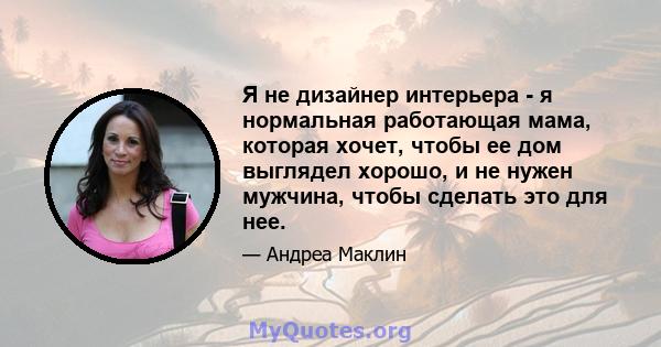 Я не дизайнер интерьера - я нормальная работающая мама, которая хочет, чтобы ее дом выглядел хорошо, и не нужен мужчина, чтобы сделать это для нее.