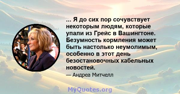 ... Я до сих пор сочувствует некоторым людям, которые упали из Грейс в Вашингтоне. Безумность кормления может быть настолько неумолимым, особенно в этот день безостановочных кабельных новостей.