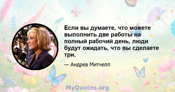 Если вы думаете, что можете выполнить две работы на полный рабочий день, люди будут ожидать, что вы сделаете три.