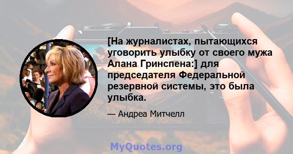 [На журналистах, пытающихся уговорить улыбку от своего мужа Алана Гринспена:] для председателя Федеральной резервной системы, это была улыбка.