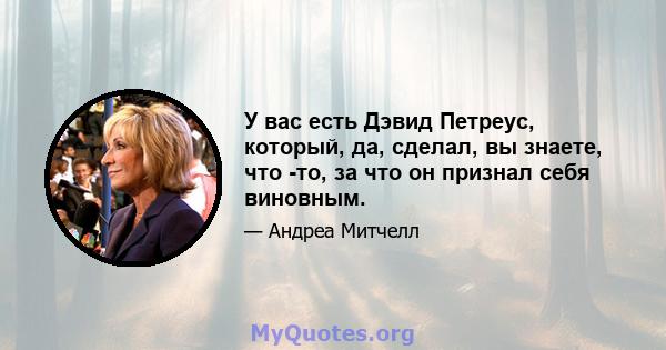 У вас есть Дэвид Петреус, который, да, сделал, вы знаете, что -то, за что он признал себя виновным.