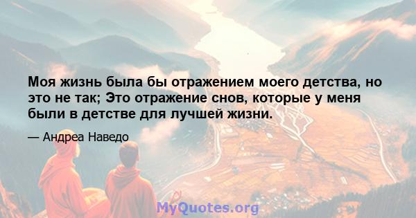 Моя жизнь была бы отражением моего детства, но это не так; Это отражение снов, которые у меня были в детстве для лучшей жизни.