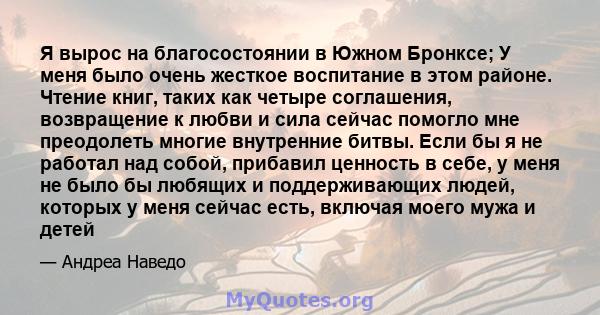 Я вырос на благосостоянии в Южном Бронксе; У меня было очень жесткое воспитание в этом районе. Чтение книг, таких как четыре соглашения, возвращение к любви и сила сейчас помогло мне преодолеть многие внутренние битвы.