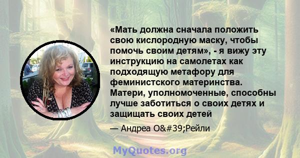 «Мать должна сначала положить свою кислородную маску, чтобы помочь своим детям», - я вижу эту инструкцию на самолетах как подходящую метафору для феминистского материнства. Матери, уполномоченные, способны лучше