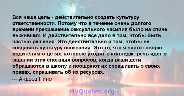 Вся наша цель - действительно создать культуру ответственности. Потому что в течение очень долгого времени прекращение сексуального насилия было на спине выживших. И действительно все дело в том, чтобы быть частью