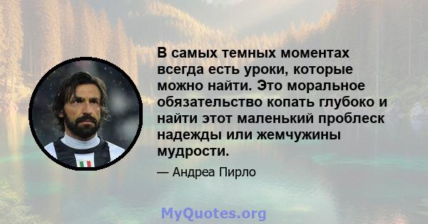 В самых темных моментах всегда есть уроки, которые можно найти. Это моральное обязательство копать глубоко и найти этот маленький проблеск надежды или жемчужины мудрости.