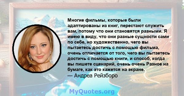 Многие фильмы, которые были адаптированы из книг, перестают служить вам, потому что они становятся разными. Я имею в виду, что они разные сущности сами по себе, но художественно, чего вы пытаетесь достичь с помощью