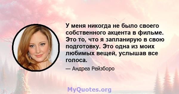 У меня никогда не было своего собственного акцента в фильме. Это то, что я запланирую в свою подготовку. Это одна из моих любимых вещей, услышав все голоса.