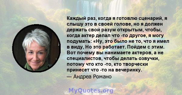 Каждый раз, когда я готовлю сценарий, я слышу это в своей голове, но я должен держать свой разум открытым, чтобы, когда актер делал что -то другое, я могу подумать: «Ну, это было не то, что я имел в виду, Но это