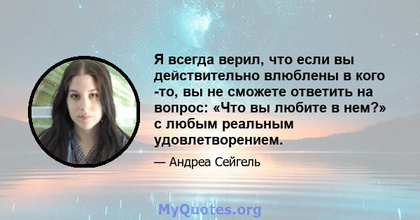 Я всегда верил, что если вы действительно влюблены в кого -то, вы не сможете ответить на вопрос: «Что вы любите в нем?» с любым реальным удовлетворением.