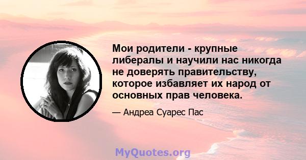 Мои родители - крупные либералы и научили нас никогда не доверять правительству, которое избавляет их народ от основных прав человека.