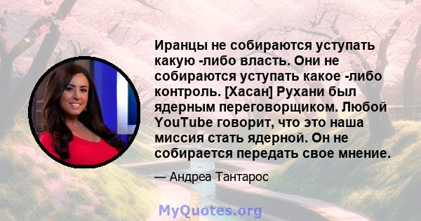 Иранцы не собираются уступать какую -либо власть. Они не собираются уступать какое -либо контроль. [Хасан] Рухани был ядерным переговорщиком. Любой YouTube говорит, что это наша миссия стать ядерной. Он не собирается