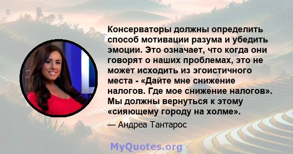 Консерваторы должны определить способ мотивации разума и убедить эмоции. Это означает, что когда они говорят о наших проблемах, это не может исходить из эгоистичного места - «Дайте мне снижение налогов. Где мое снижение 