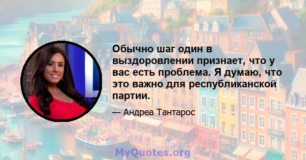 Обычно шаг один в выздоровлении признает, что у вас есть проблема. Я думаю, что это важно для республиканской партии.