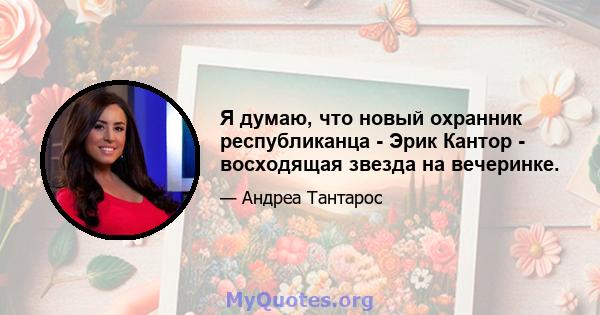 Я думаю, что новый охранник республиканца - Эрик Кантор - восходящая звезда на вечеринке.