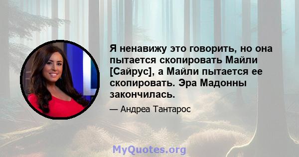 Я ненавижу это говорить, но она пытается скопировать Майли [Сайрус], а Майли пытается ее скопировать. Эра Мадонны закончилась.