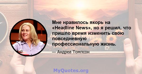 Мне нравилось якорь на «Headline News», но я решил, что пришло время изменить свою повседневную профессиональную жизнь.